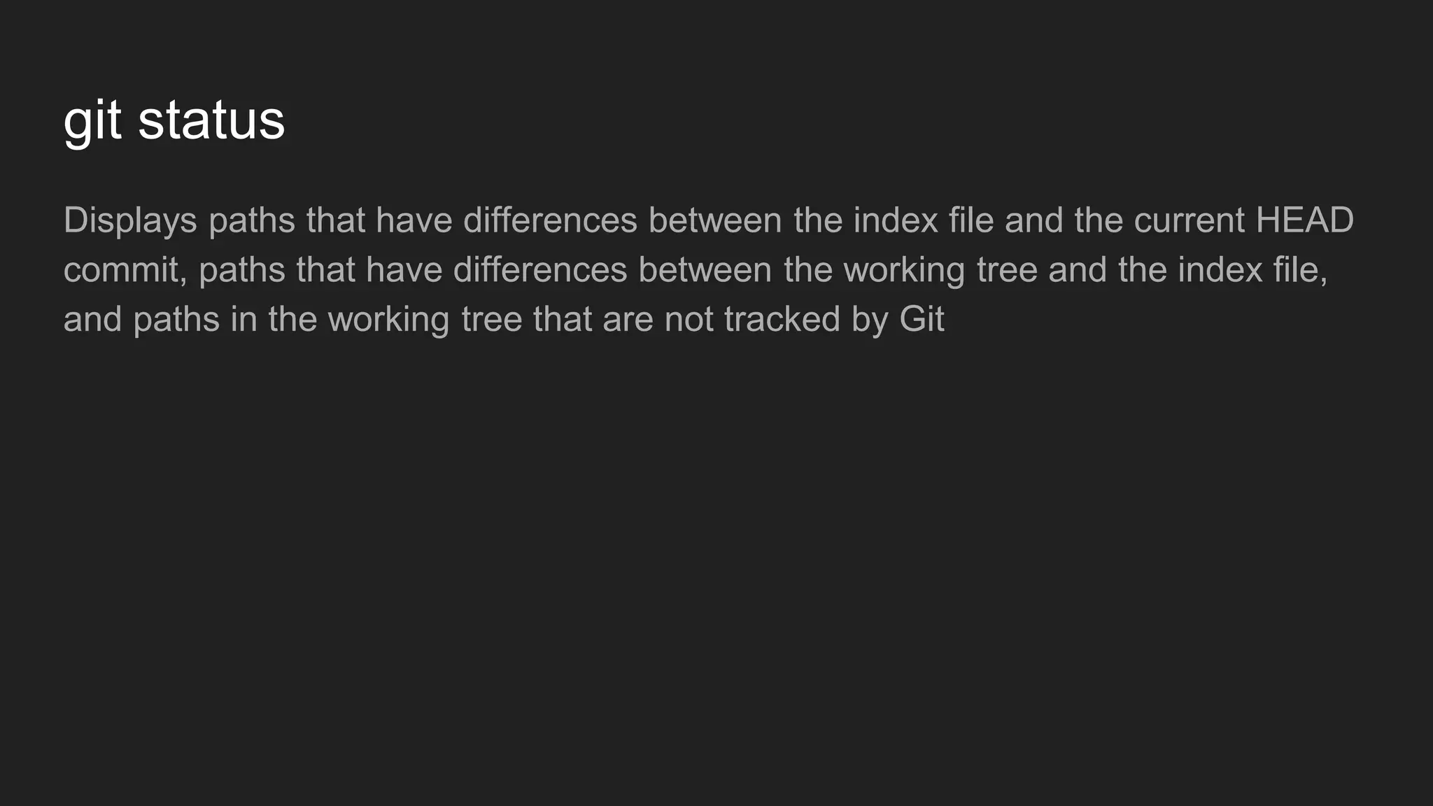 git status
Displays paths that have differences between the index file and the current HEAD
commit, paths that have differences between the working tree and the index file,
and paths in the working tree that are not tracked by Git
 