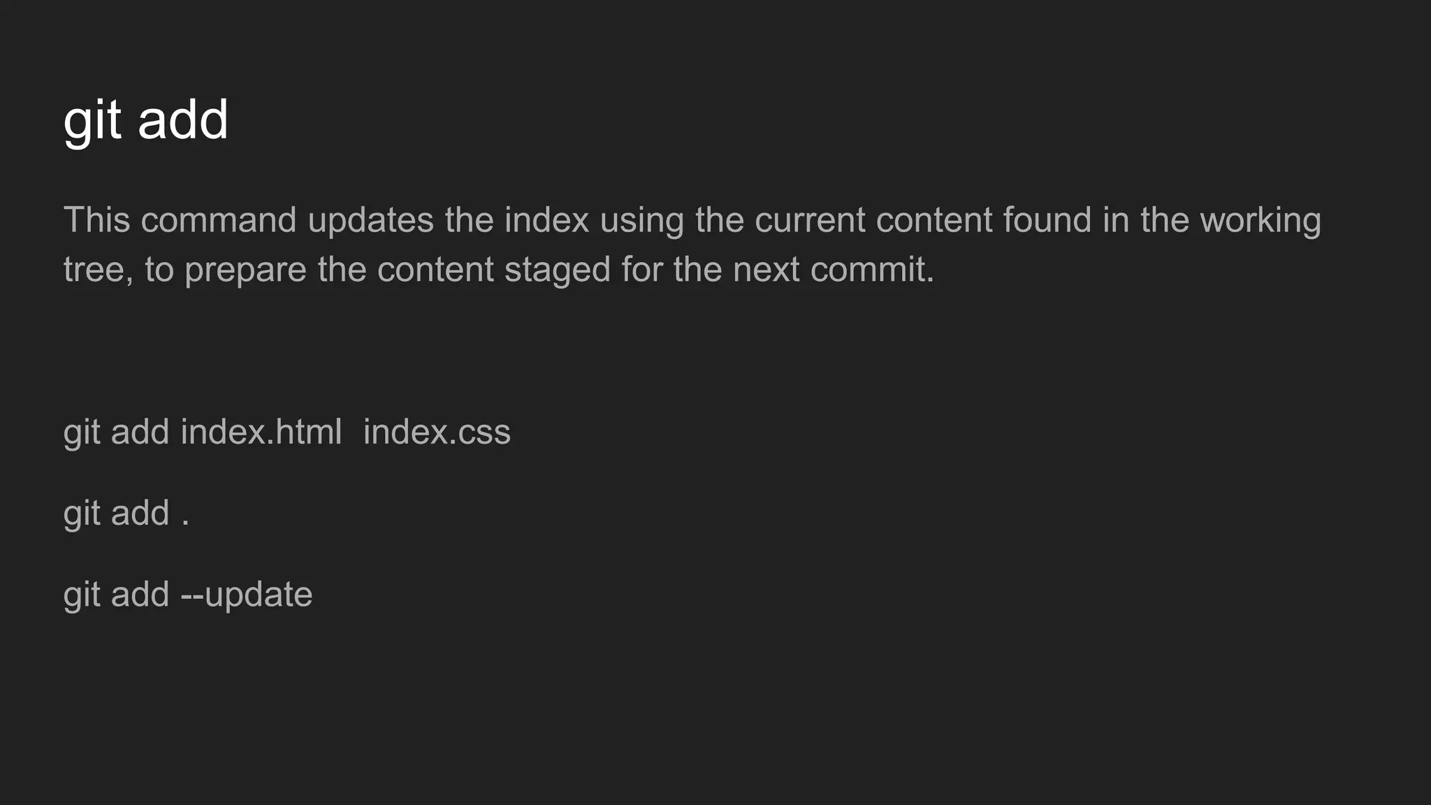 git add
This command updates the index using the current content found in the working
tree, to prepare the content staged for the next commit.
git add index.html index.css
git add .
git add --update
 