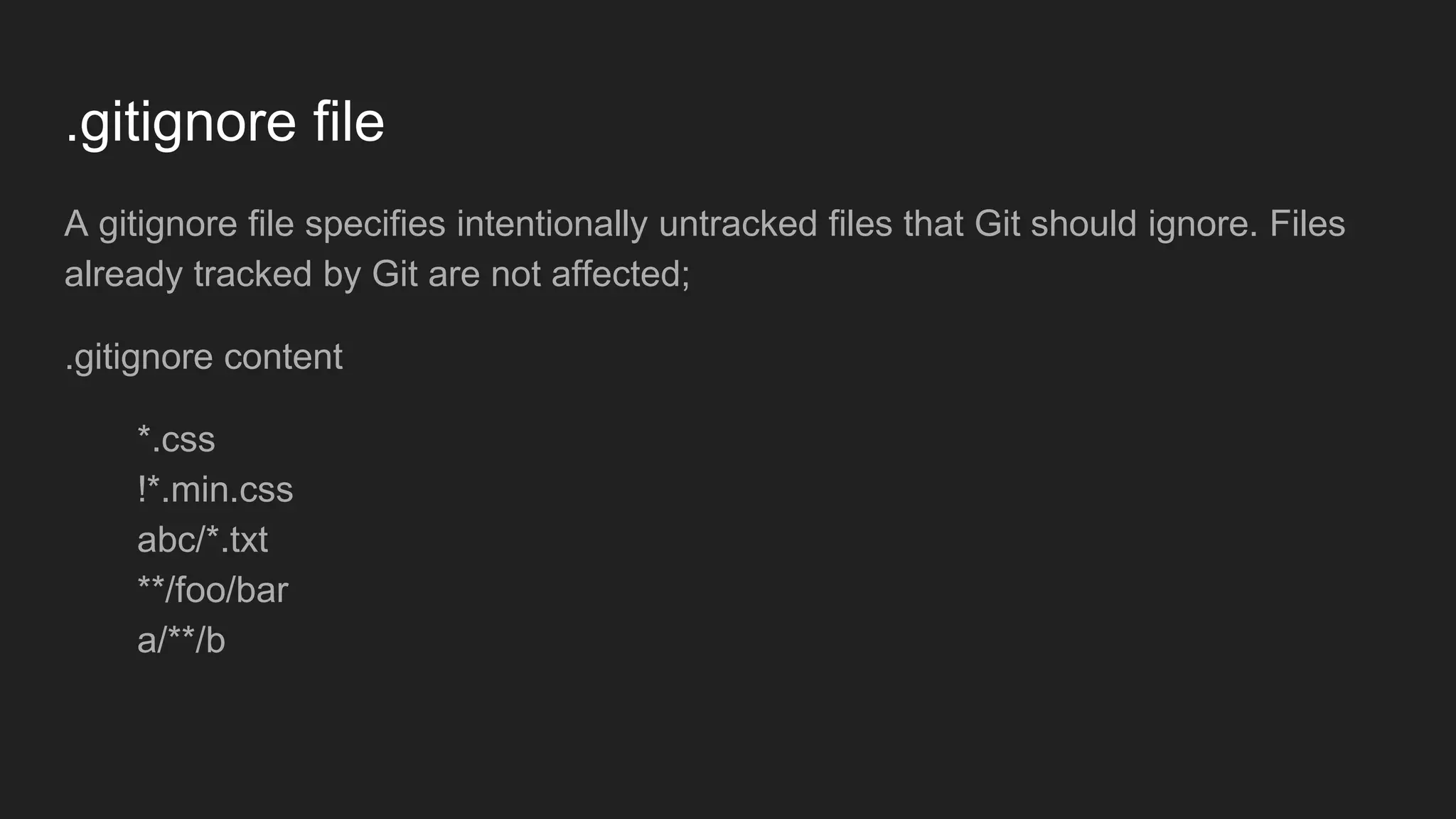 .gitignore file
A gitignore file specifies intentionally untracked files that Git should ignore. Files
already tracked by Git are not affected;
.gitignore content
*.css
!*.min.css
abc/*.txt
**/foo/bar
a/**/b
 