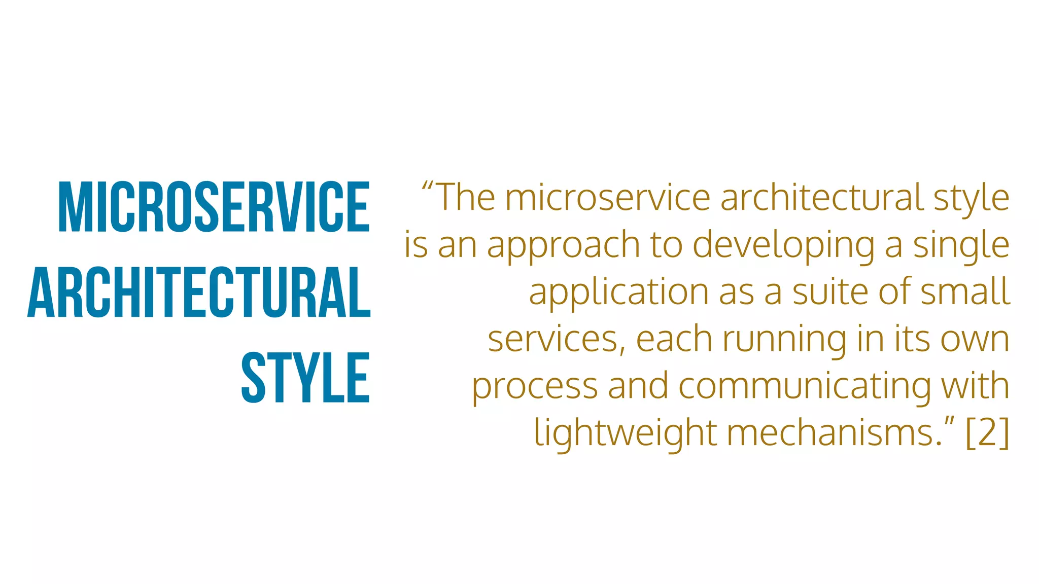 microservice
Architectural
style
“The microservice architectural style
is an approach to developing a single
application as a suite of small
services, each running in its own
process and communicating with
lightweight mechanisms.” [2]
 