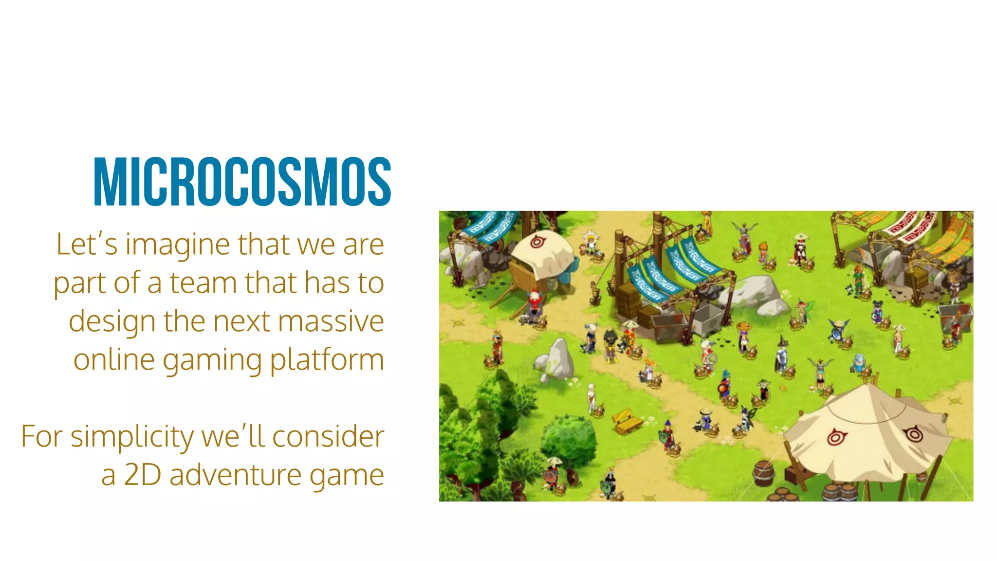 Let’s imagine that we are
part of a team that has to
design the next massive
online gaming platform
For simplicity we’ll consider
a 2D adventure game
microcosmos
 