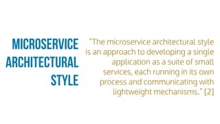 microservice
Architectural
style
“The microservice architectural style
is an approach to developing a single
application as a suite of small
services, each running in its own
process and communicating with
lightweight mechanisms.” [2]
 