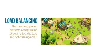 Load Balancing
The run-time gaming
platform conﬁguration
should reﬂect the load
and optimise against it
 