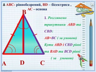 В
∆ АВС- рівнобедрений, ВD – бісектриса ,
АС - основа
1. Розглянемо
трикутники АВD та
СВD:
АВ=ВС ( за умовою)
Кути АВD і СВD рівні
та ВАD та ВСD рівні
( за умовою)
А СD
 