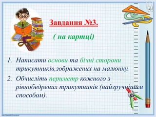Завдання №3.
( на картці)
1. Написати основи та бічні сторони
трикутників,зображених на малюнку.
2. Обчисліть периметр кожного з
рівнобедрених трикутників (найзручнішим
способом).
 