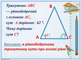 Трикутник ABC
— рівнобедрений
з основою AC,
кут А дорівнює 62 °.
Чому дорівнює
кут C?
А
В
С
62 °
Висновок: в рівнобедреному
трикутнику кути при основі рівні
 