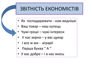 ЗВІТНІСТЬ ЕКОНОМІСТІВ
• Як господарювати - нам видніше
• Ваш товар – наш купець
• Чужі гроші – чужі інтереси
• У нас зерно – у вас цукор
• І все ж ми - аграріі
• Перша буква “ А “
• У вас добре – і в нас якось
 
