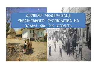 ДИЛЕМИ МОДЕРНІЗАЦІІ
УКРАІНСЬКОГО СУСПІЛЬСТВА НА
ЗЛАМІ XІX – XX СТОЛІТЬ
 