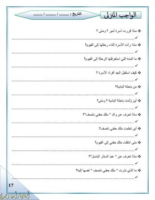 17
‫؟‬ ‫ومتى‬ ‫؟‬ ‫أمير‬ ‫أسرة‬ ‫قررت‬ ‫ماذا‬
.........................................................................................................................
‫الفيوم؟‬ ‫إلى‬ ‫رحلتها‬ ‫أثناء‬ ‫األسرة‬ ‫رأت‬ ‫ماذا‬
.........................................................................................................................
‫الت‬ ‫المدة‬ ‫ما‬‫الفيوم؟‬ ‫إلى‬ ‫الرحلة‬ ‫استغرقتها‬ ‫ي‬
.........................................................................................................................
‫؟‬ ‫األسرة‬ ‫أفراد‬ ‫الجد‬ ‫استقبل‬ ‫كيف‬
.........................................................................................................................
‫البادية؟‬ ‫باحثة‬ ‫من‬
.........................................................................................................................
‫ومتى؟‬ ‫؟‬ ‫البادية‬ ‫باحثة‬ ‫لدت‬ُ‫و‬ ‫أين‬
.........................................................................................................................
‫والد‬ ‫عن‬ ‫تعرف‬ ‫ماذا‬"‫ناصف‬ ‫حفني‬ ‫ملك‬"‫؟‬
.........................................................................................................................
‫تعلمت‬ ‫أين‬‫ناصف؟‬ ‫حفني‬ ‫ملك‬
.........................................................................................................................
‫الفيوم؟‬ ‫إلى‬ ‫حفني‬ ‫ملك‬ ‫انتقلت‬ ‫متى‬
.........................................................................................................................
‫عن‬ ‫تعرف‬ ‫ماذا‬"‫الباسل‬ ‫الستار‬ ‫عبد‬"‫؟‬
.........................................................................................................................
‫نذرت‬ ‫الذي‬ ‫ما‬"‫ناصف‬ ‫حفني‬ ‫ملك‬"‫إليه؟‬ ‫نفسها‬
.........................................................................................................................
‫التاريخ‬......... / .......... / .......... :
 