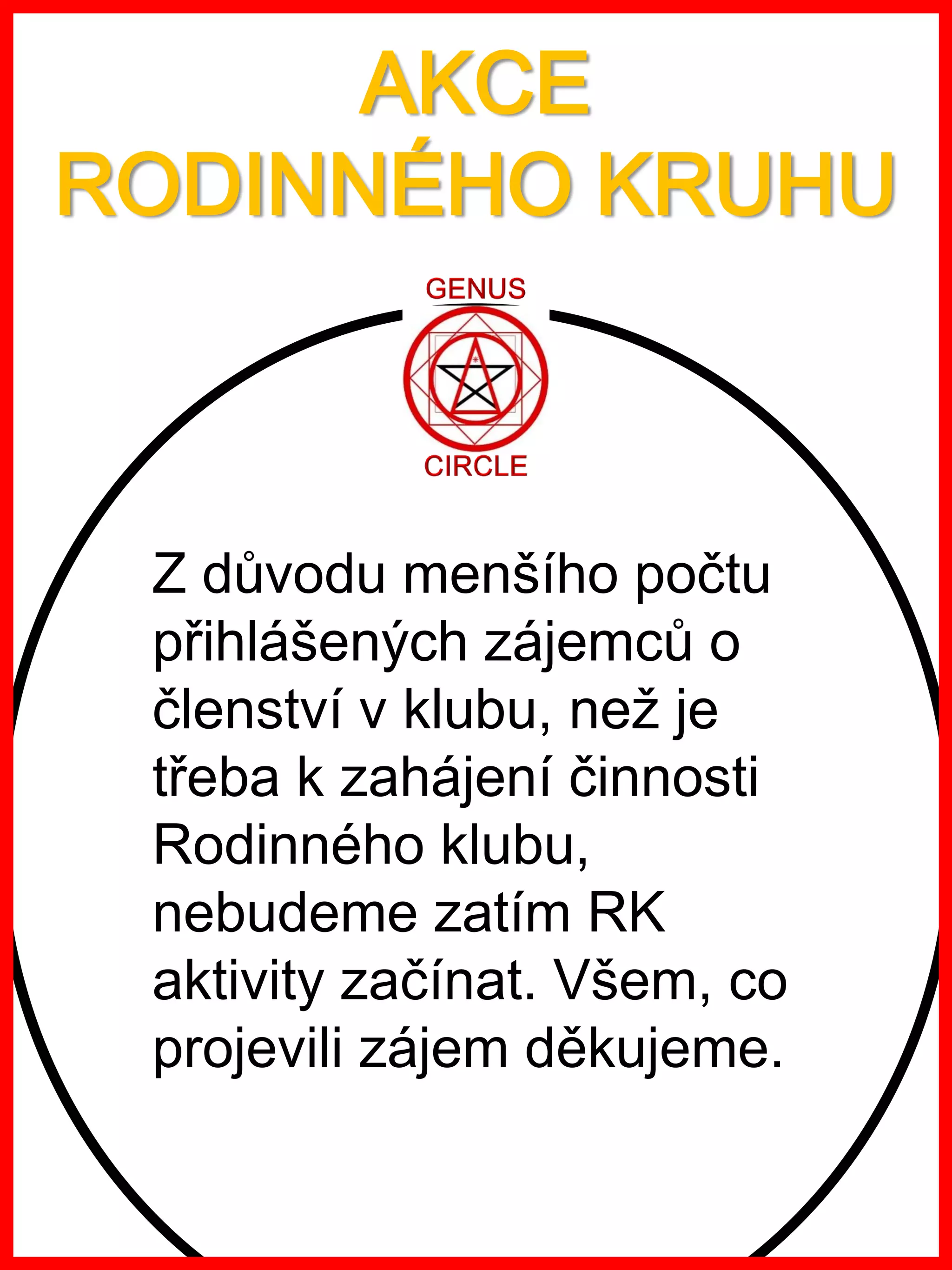 www.akademiestesti.webs.com
Z důvodu menšího počtu
přihlášených zájemců o
členství v klubu, než je
třeba k zahájení činnosti
Rodinného klubu,
nebudeme zatím RK
aktivity začínat. Všem, co
projevili zájem děkujeme.
AKCE
RODINNÉHO KRUHU
 