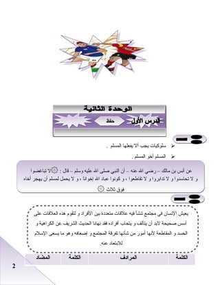 22
‫سلوكيات‬‫يجب‬‫أل‬‫يفعلها‬‫المسلم‬.
‫المسلم‬‫أخو‬‫المسلم‬.
‫الكلمة‬‫المرادف‬‫الكلمة‬‫المضاد‬
‫على‬ ‫العلقات‬ ‫هذه‬ ‫لتقو م‬ ‫و‬ ‫الفراد‬ ‫بين‬ ‫متعددة‬ ‫علقات‬ ‫فيه‬ ‫تنشأ‬ ‫مجتمع‬ ‫في‬ ‫النسان‬ ‫يعيش‬
‫و‬ ‫الكراهية‬ ‫عن‬ ‫الشريف‬ ‫الحديث‬ ‫نهانا‬ ‫فقد‬ ‫أفراده‬ ‫يتحاب‬ ‫و‬ ‫يتآلف‬ ‫أن‬ ‫لبد‬ ‫صحيحة‬ ‫أسس‬
‫السل م‬ ‫يسعى‬ ‫ما‬ ‫وهو‬ ‫إضعافه‬ ‫و‬ ‫المجتمع‬ ‫تفرقة‬ ‫شأنها‬ ‫من‬ ‫أمور‬ ‫لنها‬ ‫المقاطعة‬ ‫و‬ ‫الحسد‬
.‫عنه‬ ‫للبتعاد‬
: ‫قال‬ – ‫وسلم‬ ‫عليه‬ ‫ال‬ ‫صلى‬ ‫النبي‬ ‫أن‬ – ‫عنه‬ ‫ال‬ ‫رضي‬ – ‫مالك‬ ‫بن‬ ‫أنس‬ ‫عن‬۞‫تباغضوا‬ ‫ل‬
‫أخاه‬ ‫يهجر‬ ‫أن‬ ‫لمسلم‬ ‫يحمل‬ ‫ل‬ ‫و‬ ، ‫ا‬ً ‫إخوان‬ ‫ال‬ ‫عباد‬ ‫كونوا‬ ‫و‬ ، ‫تقاطعوا‬ ‫ل‬ ‫و‬ ‫تدابروا‬ ‫ل‬ ‫و‬ ‫تحاسدوا‬ ‫ل‬ ‫و‬
‫ثلث‬ ‫فوق‬۞
: ‫قال‬ – ‫وسلم‬ ‫عليه‬ ‫ال‬ ‫صلى‬ ‫النبي‬ ‫أن‬ – ‫عنه‬ ‫ال‬ ‫رضي‬ – ‫مالك‬ ‫بن‬ ‫أنس‬ ‫عن‬۞‫تباغضوا‬ ‫ل‬
‫أخاه‬ ‫يهجر‬ ‫أن‬ ‫لمسلم‬ ‫يحمل‬ ‫ل‬ ‫و‬ ، ‫ا‬ً ‫إخوان‬ ‫ال‬ ‫عباد‬ ‫كونوا‬ ‫و‬ ، ‫تقاطعوا‬ ‫ل‬ ‫و‬ ‫تدابروا‬ ‫ل‬ ‫و‬ ‫تحاسدوا‬ ‫ل‬ ‫و‬
‫ثلث‬ ‫فوق‬۞
‫حفظ‬‫حفظ‬
 