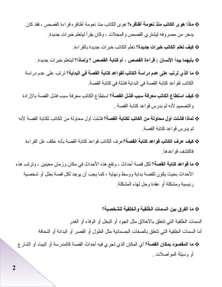 22
‫ماذا‬‫هوى‬‫الكات ب‬‫منذ‬‫نعومة‬‫أظافره؟‬‫هوى‬‫الكاتب‬‫منذ‬‫نعومة‬‫أظافره‬‫قراءة‬‫القصص‬،‫فقد‬‫كان‬
‫يدخر‬‫من‬‫مصروفه‬‫ليشتري‬‫القصص‬‫والمجلت‬،‫وكان‬‫يقرأ‬‫ليتعلم‬‫خبرات‬.‫جديدة‬
‫كيف‬‫تعلم‬‫الكات ب‬‫خبرات‬‫جديدة؟‬‫تعلم‬‫الكاتب‬‫خبرات‬‫جديدة‬.‫بالقراءة‬
‫بأيهما‬‫يبدأ‬‫النسان‬‫قراءة‬ :‫القصص‬،‫أم‬‫كتابة‬‫القصص‬‫؟‬‫ولماذا؟‬‫ليتعلم‬‫خبرات‬.‫جديدة‬
‫ما‬‫الذي‬‫ترت ب‬‫على‬‫عدم‬‫دراسة‬‫الكات ب‬‫لقواعد‬‫كتابة‬‫القصة‬‫في‬‫البداية؟‬‫ترتب‬‫بعلى‬‫بعدم‬‫دراسة‬
‫الكاتب‬‫لقوابعد‬‫كتابة‬‫القصة‬‫في‬‫البداية‬‫فشلة‬‫في‬‫كتابة‬.‫القصة‬
‫كيف‬‫استطاع‬‫الكات ب‬‫معرفة‬‫سب ب‬‫فشل‬‫القصة؟‬‫استطاع‬‫الكاتب‬‫معرفة‬‫سبب‬‫فشل‬‫القصة‬‫بالرادة‬
‫والتصميم‬‫لنه‬‫لم‬‫يدرس‬‫قوابعد‬‫كتابة‬‫القصة‬.
‫لماذا‬‫فشلت‬‫أول‬‫محاولة‬‫من‬‫الكات ب‬‫لكتابة‬‫القصة؟‬‫فشلت‬‫أول‬‫محاولة‬‫من‬‫الكاتب‬‫لكتابة‬‫القصة‬‫لنه‬
‫لم‬‫يدرس‬‫قوابعد‬‫كتابة‬.‫القصة‬
‫كيف‬‫عرف‬‫الكات ب‬‫قواعد‬‫كتابة‬‫القصة؟‬‫بعرف‬‫الكاتب‬‫قوابعد‬‫كتابة‬‫القصة‬‫بأنه‬‫بعكف‬‫بعل‬‫القراءة‬
‫فاكتشف‬.‫قوابعدها‬
‫ما‬‫قواعد‬‫كتابة‬‫القصة؟‬‫لكل‬‫قصة‬‫أحداث‬،‫وتقع‬‫هذه‬‫الحداث‬‫في‬‫مكان‬‫وزمان‬‫معينين‬،‫وترتب‬‫هذه‬
‫الحداث‬‫بحيث‬‫يكون‬‫للقصة‬‫بداية‬‫ووسط‬‫ونهاية‬،‫كما‬‫يجب‬‫أن‬‫يوجد‬‫لكل‬‫قصة‬‫بطل‬‫أو‬‫شخصية‬
‫رئيسية‬‫ومشكلة‬‫أو‬‫بعقدة‬‫وحل‬‫لهذه‬.‫المشكلة‬
‫ما‬‫الفرق‬‫بين‬‫السمات‬‫خلقية‬ُ ‫ال‬‫خلقية‬ِ‫ل‬ ‫وال‬‫للشخصية؟‬
‫السمات‬‫خلقية‬ُ ‫ال‬‫التي‬‫تتعلق‬‫بالخل ق‬‫مثل‬‫الجود‬‫أو‬‫البخل‬‫أو‬‫الوفاء‬‫أو‬‫الغدر‬
‫أما‬‫السمات‬‫خلقية‬ِ‫ل‬ ‫ال‬‫التي‬‫تتعلق‬‫بالصفات‬‫الجسمانية‬‫مثل‬‫الطول‬‫أو‬‫القصر‬‫أو‬‫البدانة‬‫أو‬‫النحافة‬
‫ما‬‫المقصود‬‫بمكان‬‫القصة؟‬‫أي‬‫المكان‬‫الذي‬‫تجري‬‫فيه‬‫أحداث‬‫القصة‬‫كالمدرسة‬‫أو‬‫البيت‬‫أو‬‫الشارع‬
‫أو‬‫وسيلة‬‫المواصلت‬.
 