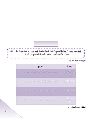 22
‫أعرب‬‫ما‬‫تحته‬‫خط‬- :
‫الكلمة‬‫إعرابها‬
................
.
.......................................................
................
.
.......................................................
................
.
.......................................................
................
.
.......................................................
‫استخرج‬‫من‬‫العبارة‬- :
‫رفعت‬‫مصر‬‫شعار‬‫القراءة‬‫با‬ً‫ا‬‫وتهذي‬ ‫عللعقول‬ ‫تنمية‬  ‫عللجميع‬‫للنفوس‬‫أبناء‬ ‫يكون‬ ‫أن‬ ‫على‬ ‫رصا‬ً‫ا‬ ‫وحر‬ ،
. ‫اعلحياة‬ ‫فى‬ ‫اعلصحيح‬ ‫اعلطريق‬ ‫يعرفون‬ ، ‫علحين‬‫ا‬‫رص‬ ‫رجال‬ ‫مصر‬
 