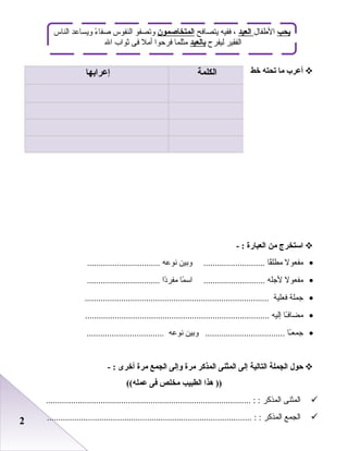 22
‫أعرب‬‫ما‬‫تحته‬‫خط‬
‫استخرج‬‫من‬‫العبارة‬- :
•‫مفعول‬‫قا‬ً‫ا‬‫مطل‬‫وابين‬ ...........................‫نوعه‬................................
•‫مفعول‬‫لجله‬‫ما‬ً‫ا‬ ‫اس‬ ...........................‫دا‬ً‫ا‬‫مفر‬................................
•‫جملة‬‫فعلية‬.................................................................................
•‫ـا‬ً‫ا‬‫مضاف‬‫إليه‬.................................................................................
•‫ـا‬ً‫ا‬‫جمع‬‫وابين‬ ...................................‫نوعه‬..................................
‫حول‬‫الجملة‬‫التالية‬‫إلى‬‫المثنى‬‫المذكر‬‫مرة‬‫وإلى‬‫الجمع‬‫مرة‬‫أخرى‬- :
‫هذا‬ ))‫الطبيب‬‫مخلص‬‫فى‬((‫عمله‬
‫المثنى‬‫المذكر‬.......................................................................................... : :
‫الجمع‬‫المذكر‬.......................................................................................... : :
‫الكلمة‬‫إعرابها‬
‫يحب‬‫الطفال‬‫العيد‬‫يتصافح‬ ‫ففيه‬ ،‫المتخاصمون‬‫الناس‬ ‫ويساعد‬ ‫ء‬ً‫ا‬ ‫صفا‬ ‫النفوس‬ ‫وصتصفو‬
‫ليفرح‬ ‫الفقير‬‫بالعيد‬‫ال‬ ‫ثواب‬ ‫فى‬ ‫أمل‬ ‫فرظحوا‬ ‫مثلما‬
 