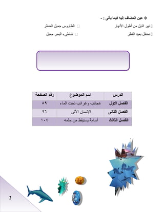 22
‫عين‬‫المضاف‬‫إليه‬‫فيما‬‫يأتى‬- :
‫نهر‬‫النيل‬‫من‬‫أطول‬‫النهار‬‫الطاووس‬‫جميل‬‫المنظر‬
‫نحتفل‬‫ابعيد‬‫الفطر‬‫شاطىء‬‫البحر‬‫جميل‬
‫الدرس‬‫اسم‬‫الموضوع‬‫رقم‬‫الصفحة‬
‫الفصل‬‫الول‬‫عجائب‬‫وغرائب‬‫صتحت‬‫الماء‬۸٩
‫الفصل‬‫الثانى‬‫النسا ن‬‫اللى‬٩٦
‫الفصل‬‫الثالث‬‫أسامة‬‫يستيقظ‬‫من‬‫ظحلمه‬١٠٤
 