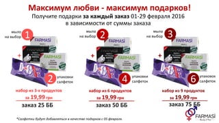 набор из 3-х продуктов
за 19,99 грн
набор из 9 продуктов
за 19,99 грн
Максимум любви - максимум подарков!
Получите подарки за каждый заказ 01-29 февраля 2016
в зависимости от суммы заказа
заказ 25 ББ заказ 50 ББ заказ 75 ББ
+
набор из 6 продуктов
за 19,99 грн
++
4
1
2
2 3
6
мыло
на выбор
мыла
на выбор
упаковки
салфеток
упаковки
салфеток
упаковок
салфеток
мыла
на выбор
*Салфетки будут добавляться в качестве подарков с 05 февраля.
 