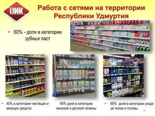 Работа с сетями на территории
Республики Удмуртия
• 60% - доля в категории
зубных паст
16
60% доля в категории
женской и детской гигиены
• 60% доля в категории ухода
за телом и головы
• 40% в категории чистящих и
моющих средств
 