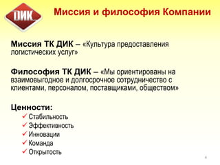 Миссия и философия Компании
Миссия ТК ДИК – «Культура предоставления
логистических услуг»
Философия ТК ДИК – «Мы ориентированы на
взаимовыгодное и долгосрочное сотрудничество с
клиентами, персоналом, поставщиками, обществом»
Ценности:
 Стабильность
 Эффективность
 Инновации
 Команда
 Открытость
4
 