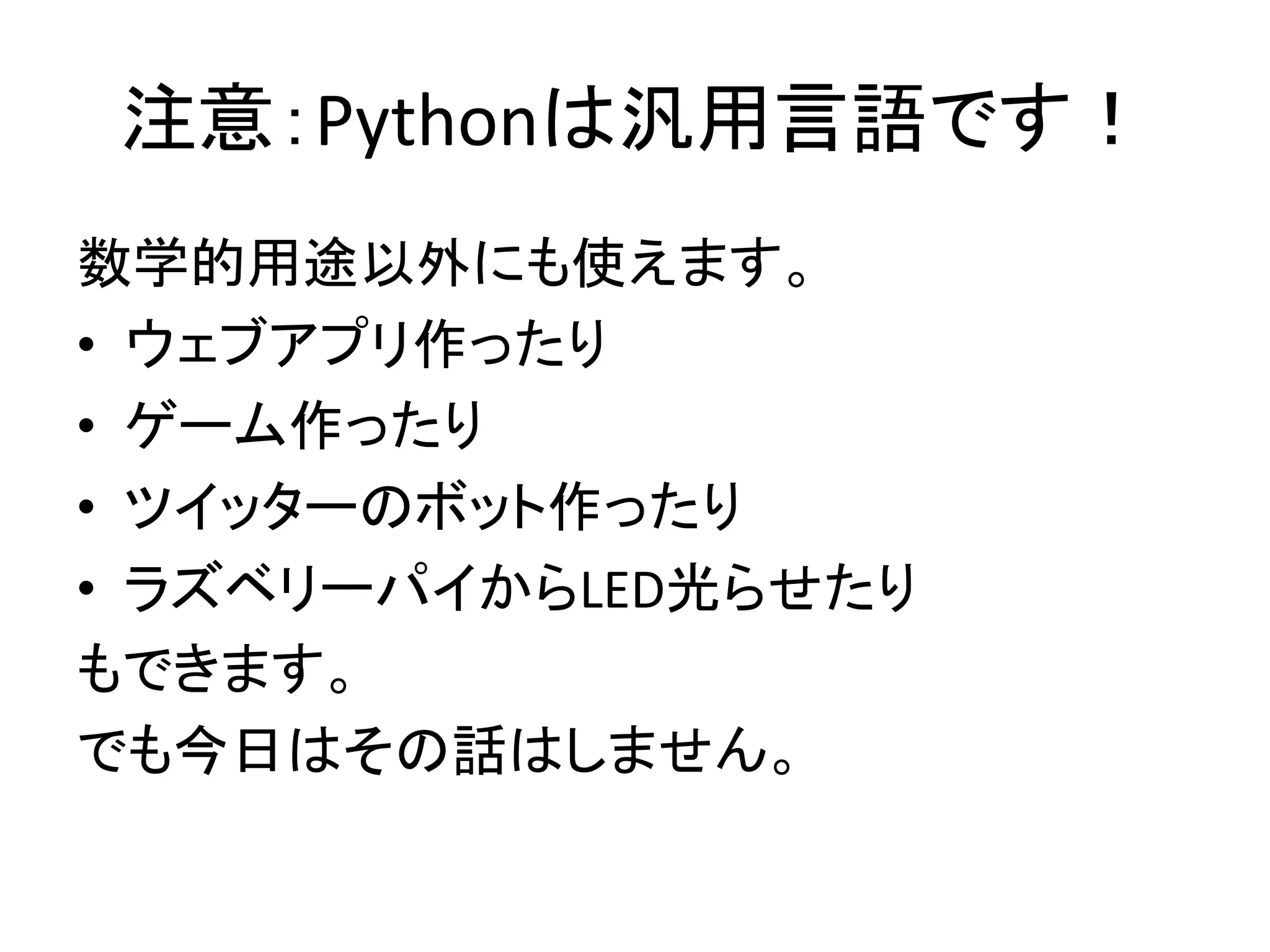 注意：Pythonは汎用言語です！
数学的用途以外にも使えます。
• ウェブアプリ作ったり
• ゲーム作ったり
• ツイッターのボット作ったり
• ラズベリーパイからLED光らせたり
もできます。
でも今日はその話はしません。
 