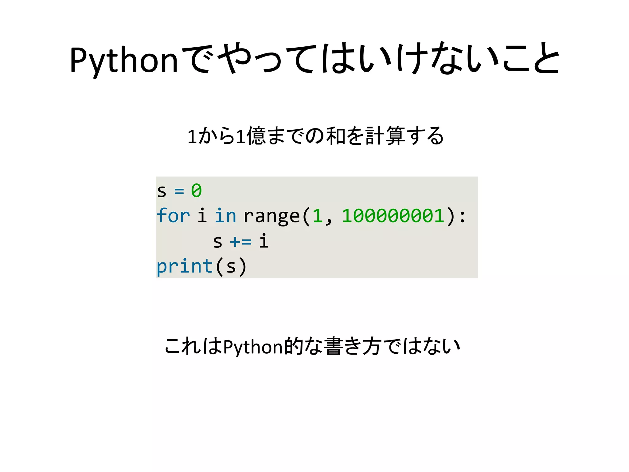 Pythonでやってはいけないこと
s = 0
for i in range(1, 100000001):
s += i
print(s)
1から1億までの和を計算する
これはPython的な書き方ではない
 