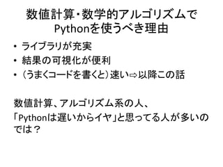 数値計算・数学的アルゴリズムで
Pythonを使うべき理由
• ライブラリが充実
• 結果の可視化が便利
• （うまくコードを書くと）速い⇨以降この話
数値計算、アルゴリズム系の人、
「Pythonは遅いからイヤ」と思ってる人が多いの
では？
 
