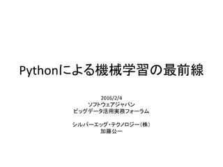 Pythonによる機械学習の最前線
2016/2/4
ソフトウェアジャパン
ビッグデータ活用実務フォーラム
シルバーエッグ・テクノロジー（株）
加藤公一
 