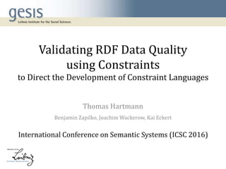 Validating RDF Data Quality
using Constraints
to Direct the Development of Constraint Languages
Thomas Hartmann
Benjamin Zapilko, Joachim Wackerow, Kai Eckert
International Conference on Semantic Systems (ICSC 2016)
 