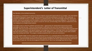 Superintendent’s Letter of Transmittal
Dear Members of the Litchfield Community,
What follows is a commitment to continue to improve programs and provide opportunities for our students. And, what follows
is the Board of Education’s request for the financial resources to fulfill that commitment in the 2016 – 2017 school year. It
represents a $340,000 increase, or 2.00%. Education is a ‘people business;’ thus 77% of the budget represents salaries and
benefits, which are increasing by only 0.4% despite a 3.42% overall increase in our contractual obligations. The remainder of
the increase is in Special Education costs, based on actuals for next year, and technology, which requires a replacement of the
1-to-1 devices for our Middle School students.
This budget is built on what the Litchfield community values – opportunities for individualized programming and the
advantages of small class sizes. There are a few decreases in staff while at the same time new programming has been
developed. Next year we have expanded Spanish at the Intermediate School to three times (3 x’s) weekly beginning with Grade
4. We have also budgeted for a new Spanish textbook series beginning in Grade 4. At the High School, we are developing an
alternative education program, called the Litchfield Legacy School, designed to meet some students’ needs within Litchfield,
rather than sending them afield. This program is being accomplished with no new costs to the district.
One of the notable budget increases supports the replacement of the 1-to-1 computing devices at the Middle School at a cost
of $90,000. The current devices are five (5) years old and will have exceeded their life expectancy at the end of this school year.
There is also a planned $75,000 replacement of the oldest desktops throughout the district, beginning with those which are six
(6) and seven (7) years old. We have also budgeted $110,000 for the 4th year of our technology lease with the Town.
 