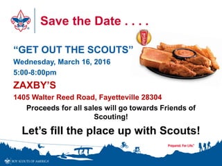 Save the Date . . . .
“GET OUT THE SCOUTS”
Wednesday, March 16, 2016
5:00-8:00pm
ZAXBY’S
1405 Walter Reed Road, Fayetteville 28304
Proceeds for all sales will go towards Friends of
Scouting!
Let’s fill the place up with Scouts!
 