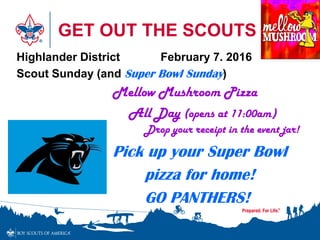GET OUT THE SCOUTS
Highlander District February 7. 2016
Scout Sunday (and Super Bowl Sunday)
Mellow Mushroom Pizza
All Day (opens at 11:00am)
Drop your receipt in the event jar!
Pick up your Super Bowl
pizza for home!
GO PANTHERS!
 