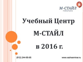 Учебный Центр
М-СТАЙЛ
в 2016 г.
(812) 244-95-95 www.vashseminar.ru
 