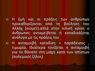 3) Η ζωή και οι πράξεις των ανθρώπων
προκαθορίζονται από τη βούληση του
Αλλάχ (κισμέτ),αλλά στην τελική κρίση ο
άνθρωπος ανταμείβεται ή καταδικάζεται
ανάλογα με τις πράξεις του
4) Η ανταμοιβή καταδίκη = παράδεισος ,
τιμωρία, Ιδιαίτερα τονίζεται η ανταμοιβή
για το θάνατο στη μάχη κατά των απίστων
(πολεμικός ζήλος)
 