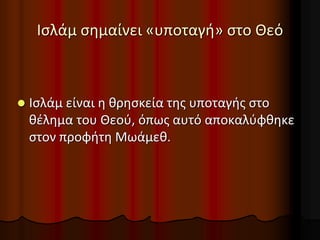 Ισλάμ σημαίνει «υποταγή» στο Θεό
 Ισλάμ είναι η θρησκεία της υποταγής στο
θέλημα του Θεού, όπως αυτό αποκαλύφθηκε
στον προφήτη Μωάμεθ.
 