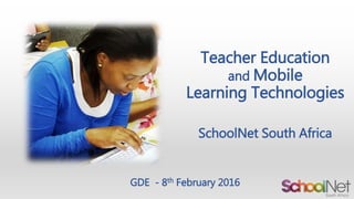 Teacher Education
and Mobile
Learning Technologies
SchoolNet South Africa
GDE - 8th February 2016
 