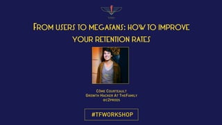#TFWORKSHOP
FROM USERS TO MEGAFANS: HOW TO IMPROVE 
YOUR RETENTION RATES
CÔME COURTEAULT
GROWTH HACKER AT THEFAMILY
@C2PRODS
 