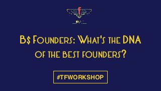 B$ FOUNDERS: WHAT'S THE DNA
OF THE BEST FOUNDERS?
#TFWORKSHOP
 