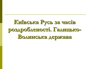 Київська Русь за часівКиївська Русь за часів
роздробленості. Галицько-роздробленості. Галицько-
Волинська державаВолинська держава
 