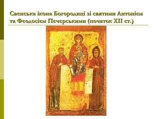 Свенська ікона Богородиці зі святими АнтоніємСвенська ікона Богородиці зі святими Антонієм
та Феодосієм Печерськими (початок ХІІ ст.)та Феодосієм Печерськими (початок ХІІ ст.)
 