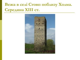 Вежа в селі Стовп поблизу Холма.
Середина ХІІІ ст.
 