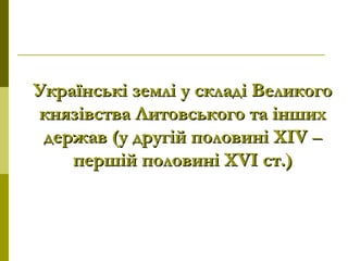 Українські землі у складі ВеликогоУкраїнські землі у складі Великого
князівства Литовського та іншихкнязівства Литовського та інших
держав (у другій половині XIVдержав (у другій половині XIV ––
першій половині XVI ст.)першій половині XVI ст.)
 