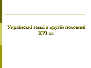 Українські землі в другій половиніУкраїнські землі в другій половині
ХVІ ст.ХVІ ст.
 