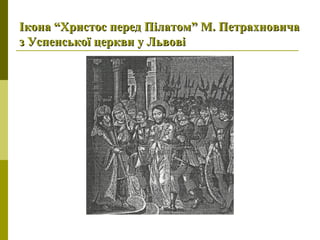 Ікона “Христос перед Пілатом” М. ПетрахновичаІкона “Христос перед Пілатом” М. Петрахновича
з Успенської церкви у Львовіз Успенської церкви у Львові
 