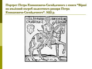 Портрет Петра Конашевича-Сагайдачного з книги “ВіршіПортрет Петра Конашевича-Сагайдачного з книги “Вірші
на жалісний погреб шляхетного рицаря Петрана жалісний погреб шляхетного рицаря Петра
Конашевича-Сагайдачного”. 1622Конашевича-Сагайдачного”. 1622 р.р.
 