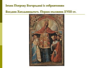 Ікона Покрову Богородиці із зображеннямІкона Покрову Богородиці із зображенням
Богдана Хмельницького. Перша половина ХБогдана Хмельницького. Перша половина ХVVІІІ ст.ІІІ ст.
 
