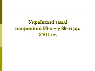 Українські земліУкраїнські землі
наприкінці 50-х – у 80-ті рр.наприкінці 50-х – у 80-ті рр.
XVII ст.XVII ст.
 