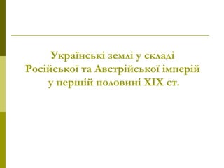 Українські землі у складі
Російської та Австрійської імперій
у першій половині ХІХ ст.
 