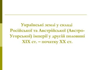 Українські землі у складі
Російської та Австрійської (Австро-
Угорської) імперії у другій половині
ХІХ ст. – початку ХХ ст.
 