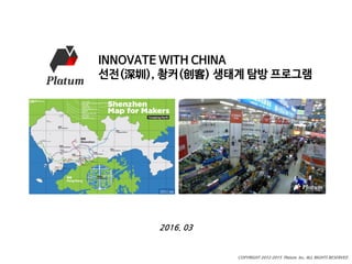 마스터 제목
COPYRIGHT 2012-2015 Platum Inc. ALL RIGHTS RESERVED
INNOVATE WITH CHINA
선전(深圳), 촹커(创客) 생태계 탐방 프로그램
2016. 03
 