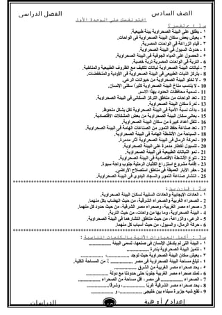 ‫الصف‬‫السادس‬
‫البتدائى‬
‫الفصل‬‫الدراسى‬
‫الدراسات‬
‫الجتماعية‬
13
‫إعداد‬/‫أ‬:‫هبة‬
‫سعيد‬
‫اختب‬‫نفسك‬‫على‬‫الوحدة‬‫الول‬
‫س‬1‫ب‬ :‫تفسر‬‫؟‬
١.‫طبيعية‬ ‫بيئة‬ ‫الصحراوية‬ ‫البيئة‬ ‫على‬ ‫يطلق‬ -
٢.‫الواحات‬ ‫فى‬ ‫الصحراوية‬ ‫البيئة‬ ‫سكان‬ ‫بعض‬ ‫يعيش‬ -
٣.‫المصرية‬ ‫الواحات‬ ‫فى‬ ‫الزراعة‬ ‫قيام‬ -
٤.‫الصحراوية‬ ‫البيئة‬ ‫فى‬ ‫السيول‬ ‫حدو ث‬ -
٥.‫الصحراوية‬ ‫البيئة‬ ‫فى‬ ‫الجوفية‬ ‫المياه‬ ‫على‬ ‫الحصول‬ -
6.‫خصبة‬ ‫تربة‬ ‫المصرية‬ ‫الواحات‬ ‫فى‬ ‫التربة‬ -
7.‫والمناخية‬ ‫الطبيعية‬ ‫الظروف‬ ‫مع‬ ‫تتكيف‬ ‫نباتات‬ ‫الصحراوية‬ ‫البيئة‬ ‫نباتات‬ -
8.‫والمنخفضات‬ ‫الودية‬ ‫فى‬ ‫الصحراوية‬ ‫البيئة‬ ‫فى‬ ‫الطبيعى‬ ‫النبات‬ ‫يتركز‬ -
9.‫الرعى‬ ‫حيوانات‬ ‫من‬ ‫الصحراوية‬ ‫البيئة‬ ‫تخلو‬ ‫ل‬ -
10.‫النسان‬ ‫سكنى‬ ‫را‬ً  ‫كثي‬ ‫الصحراوية‬ ‫البيئة‬ ‫مناخ‬ ‫يناسب‬ ‫ل‬ -
11.‫السم‬ ‫بهذا‬ ‫الحدود‬ ‫محافظات‬ ‫تسمية‬ -
12.‫الصحراوية‬ ‫البيئة‬ ‫فى‬ ‫السكانى‬ ‫التركز‬ ‫مناطق‬ ‫من‬ ‫الواحات‬ ‫تعد‬ -
13.‫الصحراوية‬ ‫البيئة‬ ‫سكان‬ ‫ندرة‬ -
14.‫ملحوظ‬ ‫بشكل‬ ‫تقل‬ ‫الصحراوية‬ ‫البيئة‬ ‫فى‬ ‫المية‬ ‫نسبة‬ ‫بدأت‬ -
15.‫القتصادية‬ ‫المشكلت‬ ‫بعض‬ ‫من‬ ‫الصحراوية‬ ‫البيئة‬ ‫سكان‬ ‫يعانى‬ -
16.‫الصحراوية‬ ‫البيئة‬ ‫سكان‬ ‫من‬ ‫كبيرة‬ ‫أعداد‬ ‫تنقل‬ -
17.‫الصحراوية‬ ‫البيئة‬ ‫فى‬ ‫الهامة‬ ‫الصناعات‬ ‫من‬ ‫التمور‬ ‫حفظ‬ ‫صناعة‬ ‫تعد‬ -
18.‫الصحراوية‬ ‫البيئة‬ ‫فى‬ ‫الهامة‬ ‫النشطة‬ ‫من‬ ‫السياحة‬ -
19.‫مدمرة‬ ‫آثار‬ ‫الصحراوية‬ ‫البيئة‬ ‫فى‬ ‫الرمال‬ ‫لحركة‬ -
20.‫الصحراوية‬ ‫البيئة‬ ‫على‬ ‫مدمرة‬ ‫أخطار‬ ‫للسيول‬ -
21.‫الصحراوية‬ ‫البيئة‬ ‫فى‬ ‫الطبيعية‬ ‫النباتات‬ ‫نمو‬ -
22.‫الصحراوية‬ ‫البيئة‬ ‫فى‬ ‫القتصادية‬ ‫النشطة‬ ‫تنوع‬ -
23.‫سيوة‬ ‫واحة‬ ‫جنوب‬ ‫الرملية‬ ‫الكثبان‬ ‫استزراع‬ ‫مشروع‬ ‫إقامة‬ -
24.‫الراضى‬ ‫استصلح‬ ‫مناطق‬ ‫فى‬ ‫العميقة‬ ‫البار‬ ‫حفر‬ -
25.‫الصحراوية‬ ‫البيئة‬ ‫فى‬ ‫اليدوى‬ ‫والسجاد‬ ‫التمور‬ ‫صناعة‬ ‫انتشار‬ -
***************************************************************************
‫س‬2‫قارن‬ :‫بي‬:
١.‫الصحراوية‬ ‫البيئة‬ ‫لسكان‬ ‫السلبية‬ ‫والعادات‬ ‫اليجابية‬ ‫العادات‬ -
2.‫منهما‬ ‫بكل‬ ‫الهضاب‬ ‫حيث‬ ‫من‬ ،‫الشرقية‬ ‫والصحراء‬ ‫الغربية‬ ‫الصحراء‬ -
3.‫منهما‬ ‫كل‬ ‫حدود‬ ‫حيث‬ ‫من‬ ،‫الشرقية‬ ‫مصر‬ ‫وصحراء‬ ،‫الغربية‬ ‫مصر‬ ‫صحراء‬ -
4.‫التربة‬ ‫حيث‬ ‫من‬ ،‫واحات‬ ‫من‬ ‫بها‬ ‫وما‬ ،‫الصحراوية‬ ‫البيئة‬ -
5.‫الصحراوية‬ ‫البيئة‬ ‫فى‬ ‫انتشارهما‬ ‫مناطق‬ ‫حيث‬ ‫من‬ ،‫والزراعة‬ ،‫الرعى‬ -
6.‫منهما‬ ‫كل‬ ‫أسباب‬ ‫حيث‬ ‫من‬ ،‫والسيول‬ ،‫الرمال‬ ‫حركة‬ -
***************************************************************************
‫س‬3‫أكمل‬ :‫العبارات‬‫التية‬‫بالكلمات‬‫الناسبة‬:
١................. ‫البيئة‬ ‫تسمى‬ ،‫صنعها‬ ‫فى‬ ‫النسان‬ ‫يتدخل‬ ‫لم‬ ‫التى‬ ‫البيئة‬ -
٢................. ‫بندرة‬ ‫الصحراوية‬ ‫البيئة‬ ‫تتميز‬ -
٣،................. ‫توجد‬ ‫حيث‬ ‫الصحراوية‬ ‫البيئة‬ ‫سكان‬ ‫يعيش‬ -.................
٤.‫الكلية‬ ‫المساحة‬ ‫من‬ ٪ ................. ‫مصر‬ ‫فى‬ ‫الصحراوية‬ ‫البيئة‬ ‫مساحة‬ ‫تبلغ‬ -
٥................. ‫الشرق‬ ‫من‬ ‫الغربية‬ ‫مصر‬ ‫صحراء‬ ‫يحد‬ -
6................. ‫دولة‬ ‫مع‬ ‫حدودنا‬ ‫حتى‬ ‫با‬ً ‫جنو‬ ‫الغربية‬ ‫مصر‬ ‫صحراء‬ ‫تمتد‬ -
7................. ‫الصحراء‬ ‫من‬ ‫مساحة‬ ‫أقل‬ ،‫مصر‬ ‫فى‬ ................. ‫الصحراء‬ -
8.................‫قا‬ً ‫وشر‬ ،................. ‫با‬ً ‫غر‬ ‫الشرقية‬ ‫مصر‬ ‫صحراء‬ ‫يحد‬ -
9................. ‫و‬ ،................. ‫خليجى‬ ‫بين‬ ‫سيناء‬ ‫جزيرة‬ ‫شبه‬ ‫تقع‬ -
 