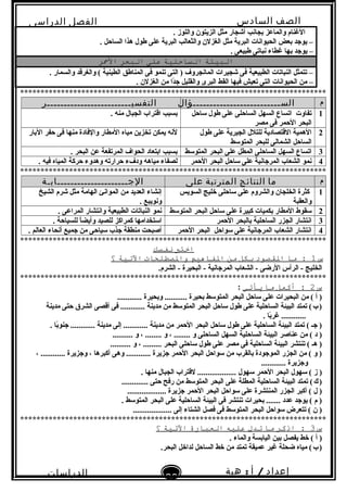 ‫الصف‬‫السادس‬
‫البتدائى‬
‫الفصل‬‫الدراسى‬
‫الدراسات‬
‫الجتماعية‬
20
‫إعداد‬/‫أ‬:‫هبة‬
‫سعيد‬
. ‫واللوز‬ ‫الزيتون‬ ‫مثل‬ ‫أشجار‬ ‫تبجابنب‬ ‫والماعز‬ ‫الغنام‬
. ‫الساحل‬ ‫هذا‬ ‫طول‬ ‫على‬ ‫البرية‬ ‫والثعالب‬ ‫الغزلن‬ ‫مثل‬ ‫البرية‬ ‫الحيوابنات‬ ‫تبعض‬ ‫يوجد‬ –
. ‫طبيعى‬ ‫بنباتى‬ ‫غطاء‬ ‫تبها‬ ‫يوجد‬ –
‫البيئة‬‫التساحلية‬‫على‬‫البحر‬‫المحر‬
. ‫والسمار‬ ‫والغرقد‬ ( ‫الطينية‬ ‫المناطق‬ ‫فى‬ ‫تنمو‬ ‫التى‬ ) ‫المابنجروف‬ ‫شجيرات‬ ‫فى‬ ‫الطبيعية‬ ‫النباتات‬ ‫تتمثل‬ –
. ‫الغزلن‬ ‫من‬ ‫دا‬ً‫ا‬‫ج‬ ‫والقليل‬ ‫البرى‬ ‫القط‬ ‫فيها‬ ‫تعيش‬ ‫التى‬ ‫الحيوابنات‬ ‫من‬ –
***************************************************************************
‫م‬‫الســــــــــــــــــــــــــؤال‬‫التفسيـــــــــــــــــــــــــر‬
1‫لساحل‬ ‫طول‬ ‫على‬ ‫الساحلى‬ ‫السهل‬ ‫اتساع‬ ‫تفاوت‬
‫مصر‬ ‫فى‬ ‫الحمر‬ ‫البحر‬
. ‫منه‬ ‫الجبال‬ ‫اقتراب‬ ‫تبسبب‬
2‫طول‬ ‫على‬ ‫الجيرية‬ ‫للتلل‬ ‫القتصادية‬ ‫الهمية‬
‫المتولسط‬ ‫للبحر‬ ‫الشمالى‬ ‫الساحل‬
‫التبار‬ ‫حفر‬ ‫فى‬ ‫منها‬ ‫والفادة‬ ‫المطار‬ ‫مياه‬ ‫تخزين‬ ‫يمكن‬ ‫لبنه‬
3‫المتولسط‬ ‫البحر‬ ‫على‬ ‫المطل‬ ‫الساحلى‬ ‫السهل‬ ‫اتساع‬. ‫البحر‬ ‫عن‬ ‫المرتفعة‬ ‫الحواف‬ ‫اتبتعاد‬ ‫تبسبب‬
4‫الحمر‬ ‫البحر‬ ‫لساحل‬ ‫على‬ ‫المرجابنية‬ ‫الشعاب‬ ‫بنمو‬. ‫فيه‬ ‫المياه‬ ‫حركة‬ ‫وهدوء‬ ‫حرارته‬ ‫ودفء‬ ‫مياهه‬ ‫لصفاء‬
***************************************************************************
‫م‬‫ما‬‫النتائج‬‫المترتبة‬‫على‬‫الجـــــــــــــــــــــابـة‬
1‫السويس‬ ‫خليج‬ ‫لساحلى‬ ‫على‬ ‫والشروم‬ ‫الخلجان‬ ‫كثرة‬
‫والعقبة‬
‫الشيخ‬ ‫شرم‬ ‫مثل‬ ‫الهامة‬ ‫الموابنئ‬ ‫من‬ ‫العديد‬ ‫إبنشاء‬
. ‫وبنويبع‬
2‫المتولسط‬ ‫البحر‬ ‫لساحل‬ ‫على‬ ‫كبيرة‬ ‫تبكميات‬ ‫المطار‬ ‫لسقوط‬. ‫المراعى‬ ‫وابنتشار‬ ‫الطبيعية‬ ‫النباتات‬ ‫بنمو‬
3‫الحمر‬ ‫تبالبحر‬ ‫الساحلية‬ ‫الجزر‬ ‫ابنتشار‬. ‫للسياحة‬ ‫ا‬ً‫ا‬‫وأيض‬ ‫للصيد‬ ‫كمراكز‬ ‫الستخدامها‬
4‫الحمر‬ ‫البحر‬ ‫لسواحل‬ ‫على‬ ‫المرجابنية‬ ‫الشعاب‬ ‫ابنتشار‬. ‫العالم‬ ‫أبنحاء‬ ‫جميع‬ ‫من‬ ‫لسياحى‬ ‫جذب‬ ‫منطقة‬ ‫أصبحت‬
***************************************************************************
‫اختب‬‫نفتسك‬
‫س‬1‫ما‬ :‫الاقصود‬‫بكل‬‫من‬‫الفاهيم‬‫والصطلحات‬‫التية‬‫؟‬
.‫الشرم‬ - ‫البحيرة‬ - ‫المرجابنية‬ ‫الشعاب‬ - ‫الرضى‬ ‫الرأس‬ - ‫الخليج‬
***************************************************************************
‫س‬2‫أكمل‬ :‫ما‬‫ةيأتي‬:
............ ‫وتبحيرة‬ ........... ‫تبحيرة‬ ‫المتولسط‬ ‫البحر‬ ‫لساحل‬ ‫على‬ ‫البحيرات‬ ‫من‬ ( ‫أ‬ )
‫مدينة‬ ‫حتى‬ ‫الشرق‬ ‫أقصى‬ ‫فى‬ ............ ‫مدينة‬ ‫من‬ ‫المتولسط‬ ‫البحر‬ ‫لساحل‬ ‫طول‬ ‫على‬ ‫الساحلية‬ ‫البيئة‬ ‫تمتد‬ (‫ب‬)   
. ‫تبا‬ً‫غرا‬ ............
. ‫تبا‬ً‫جنوا‬ ............ ‫مدينة‬ ‫إلى‬ ............ ‫مدينة‬ ‫من‬ ‫الحمر‬ ‫البحر‬ ‫لساحل‬ ‫طول‬ ‫على‬ ‫الساحلية‬ ‫البيئة‬ ‫تمتد‬ ( ‫جـ‬ )
.......... ‫و‬ ، ........ ‫و‬ ، ........ ‫و‬ ‫الساحلى‬ ‫السهل‬ ‫الساحلية‬ ‫البيئة‬ ‫عناصر‬ ‫من‬ ( ‫د‬ )
.......... ‫و‬ ، ......... ‫البحر‬ ‫لساحلى‬ ‫طول‬ ‫على‬ ‫مصر‬ ‫فى‬ ‫الساحلية‬ ‫البيئة‬ ‫تنتشر‬ ( ‫هـ‬ )
، ............ ‫وجزيرة‬ ، ‫أكبرها‬ ‫وهى‬ ............ ‫جزيرة‬ ‫الحمر‬ ‫البحر‬ ‫لسواحل‬ ‫من‬ ‫تبالقرب‬ ‫الموجودة‬ ‫الجزر‬ ‫من‬ ( ‫و‬ )
............ ‫وجزيرة‬
. ‫منها‬ ‫الجبال‬ ‫لقتراب‬ ................... ‫لسهول‬ ‫الحمر‬ ‫البحر‬ ‫لسهول‬ ( ‫ز‬ )
............. ‫حتى‬ ‫رفح‬ ‫من‬ ‫المتولسط‬ ‫البحر‬ ‫على‬ ‫المطلة‬ ‫الساحلية‬ ‫البيئة‬ ‫تمتد‬ (‫ك‬)   
................... ‫جزيرة‬ ‫الحمر‬ ‫البحر‬ ‫لسواحل‬ ‫على‬ ‫المنتشرة‬ ‫الجزر‬ ‫أكبر‬ ( ‫ل‬ )
. ‫المتولسط‬ ‫البحر‬ ‫على‬ ‫الساحلية‬ ‫البيئة‬ ‫فى‬ ‫تنتشر‬ ‫تبحيرات‬ ....... ‫عدد‬ ‫يوجد‬ ( ‫م‬ )
................... ‫إلى‬ ‫الشتاء‬ ‫فصل‬ ‫فى‬ ‫المتولسط‬ ‫البحر‬ ‫لسواحل‬ ‫تتعرض‬ ( ‫ن‬ )
***************************************************************************
‫س‬3‫اذكر‬ :‫ما‬‫تدل‬‫عليه‬‫العبارة‬‫التية‬‫؟‬
. ‫والماء‬ ‫الياتبسة‬ ‫تبين‬ ‫يفصل‬ ‫خط‬ ( ‫أ‬ )
.‫البحر‬ ‫لداخل‬ ‫الساحل‬ ‫خط‬ ‫من‬ ‫تمتد‬ ‫عميقة‬ ‫غير‬ ‫ضحلة‬ ‫مياه‬ (‫ب‬)   
 